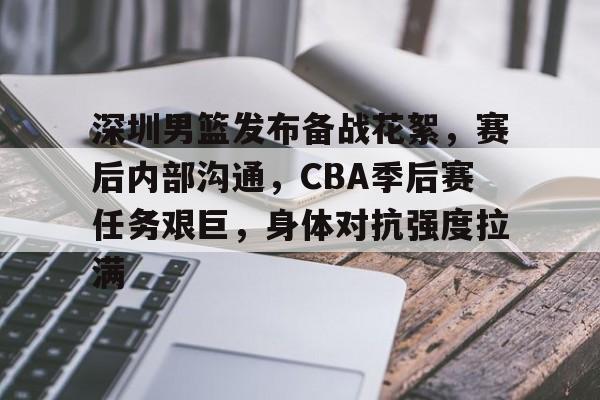 九游娱乐-深圳男篮发布备战花絮，赛后内部沟通，CBA季后赛任务艰巨，身体对抗强度拉满的简单介绍