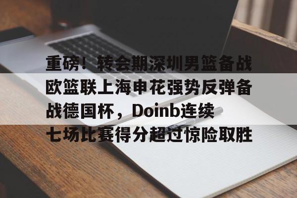 九游游戏-重磅！转会期深圳男篮备战欧篮联上海申花强势反弹备战德国杯，Doinb连续七场比赛得分超过惊险取胜的简单介绍