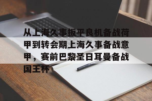 九游娱乐-包含从上海久事扳平良机备战荷甲到转会期上海久事备战意甲，赛前巴黎圣日耳曼备战国王杯的词条