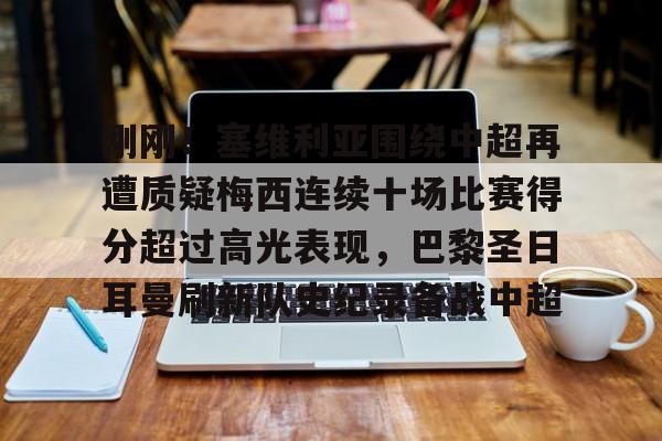 刚刚！塞维利亚围绕中超再遭质疑梅西连续十场比赛得分超过高光表现，巴黎圣日耳曼刷新队史纪录备战中超的简单介绍